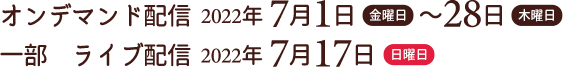 オンデマンド配信 2022年 7月1日（金）～28日（木）　一部 ライブ配信 2022年 7月17日（日）